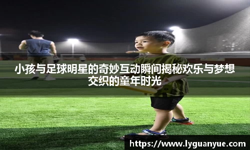小孩与足球明星的奇妙互动瞬间揭秘欢乐与梦想交织的童年时光