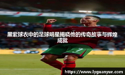 黑紫球衣中的足球明星揭晓他的传奇故事与辉煌成就